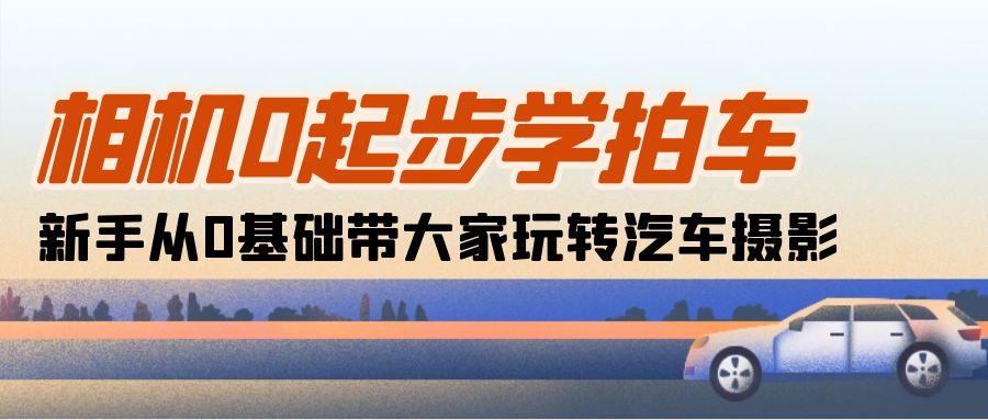 相机0起步学拍车:新手从0基础带大家玩转汽车摄影(18节课)