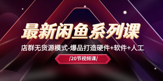 最新闲鱼系列课,店群无货源模式-爆品打造硬件+软件+人工(20节课)