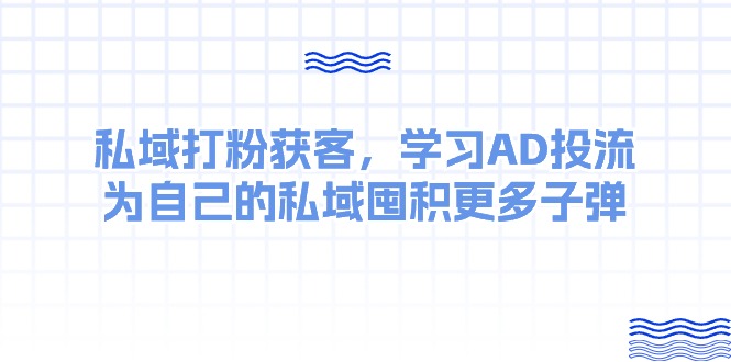 私域打粉获客，学习AD投流，为自己的私域囤积更多子弹