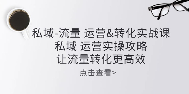 私域流量运营&转化实操课:私域运营实操攻略,让流量转化更高效