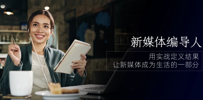 新媒体编导人,用实战定义结果,让新媒体成为生活的一部分 (84节课)