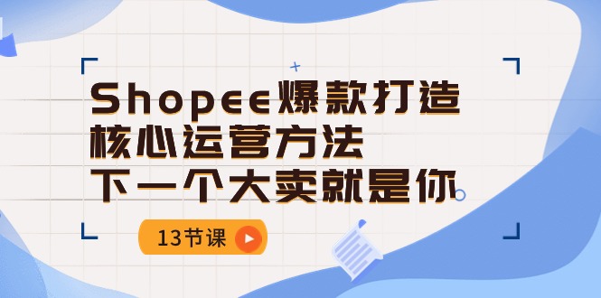 Shopee爆款打造核心运营方法,下一个大卖就是你(13节课)