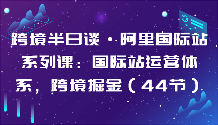 跨境半日谈·阿里国际站系列课:国际站运营体系,跨境掘金(44节)