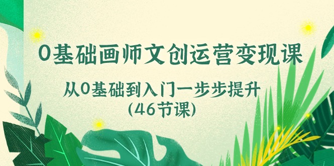 0基础画师文创运营变现课,从0基础到入门一步步提升(46节课)