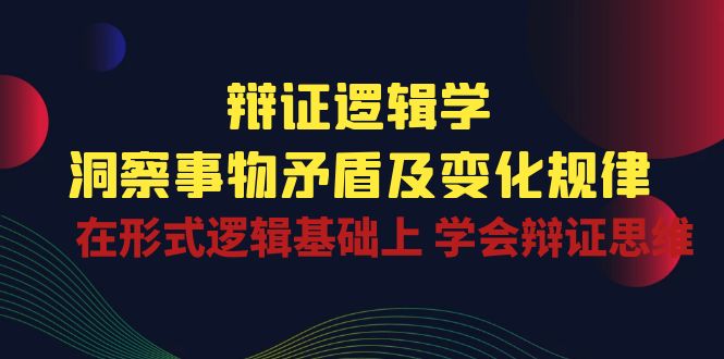 辩证逻辑学 | 洞察事物矛盾及变化规律,在形式逻辑基础上学会辩证思维