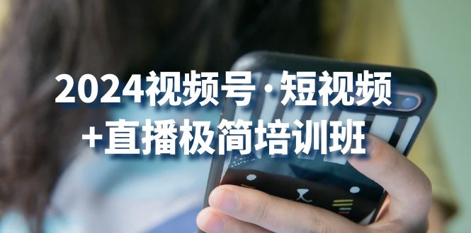 2024视频号短视频+直播极简培训班:抓住视频号风口,流量红利
