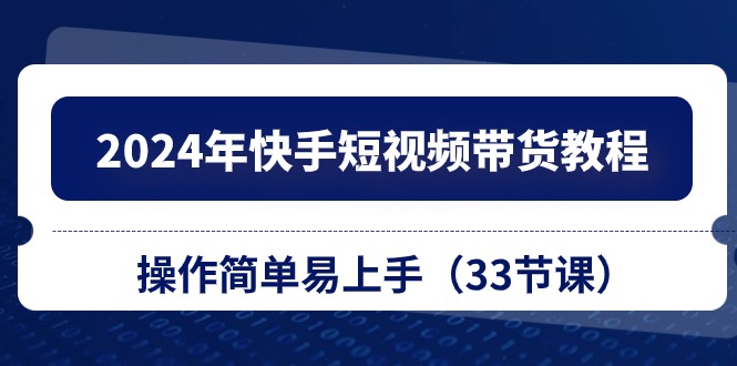 2024年快手短视频带货教程,操作简单易上手(33节课)