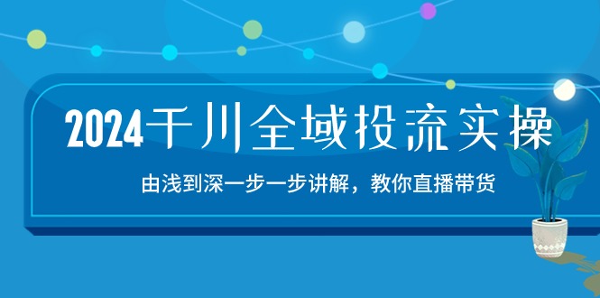 2024千川全域投流精品实操:由谈到深一步一步讲解,教你直播带货(15节)