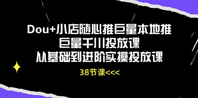 Dou+小店随心推巨量本地推巨量千川投放课,从基础到进阶实操投放课(38节)