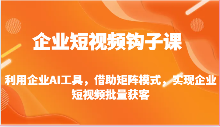 企业短视频钩子课-利用企业AI工具,借助矩阵模式,实现企业短视频批量获客
