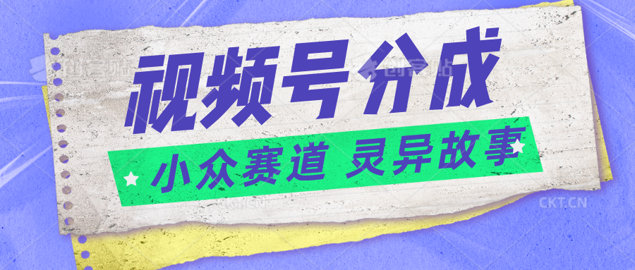 视频号分成掘金小众赛道 灵异故事,普通人都能做得好的副业
