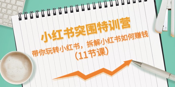小红书突围特训营,拆解小红书如何赚钱,带你玩转小红书(11节课)