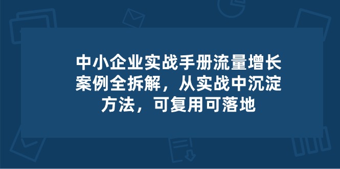中小企业实操手册-流量增长案例拆解,从实操中沉淀方法,可复用可落地