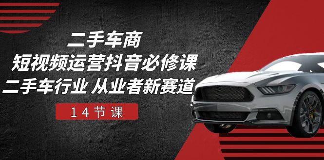 二手车商短视频运营抖音必修课,二手车行业 从业者新赛道(14节课)