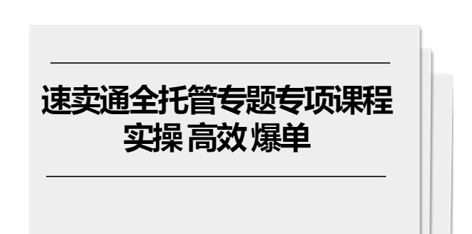 速卖通全托管专题专项课程,实操 高效 爆单(11节课)
