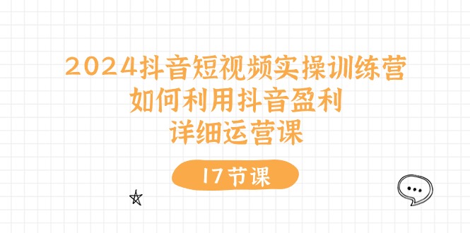 2024抖音短视频实操训练营:如何利用抖音盈利,详细运营课(27节视频课)