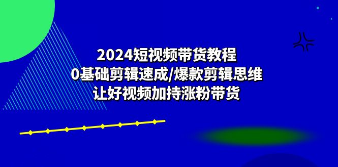 2024短视频带货教程:0基础剪辑速成/爆款剪辑思维/让好视频加持涨粉带货