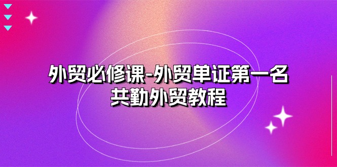 外贸必修课-外贸单证第一名-共勤外贸教程(22节课)