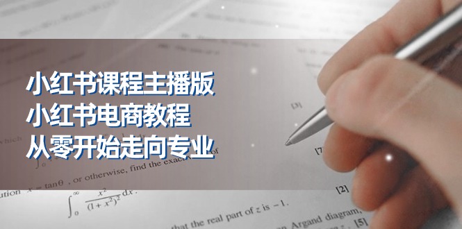 小红书课程主播版,小红书电商教程,从零开始走向专业(23节)