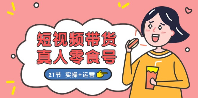 短视频带货&真人零食号:更全面的零食带货教程(实操+运营)