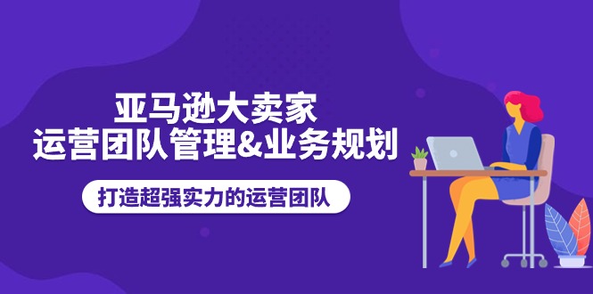 亚马逊大卖家运营团队管理&业务规划,打造超强实力的运营团队