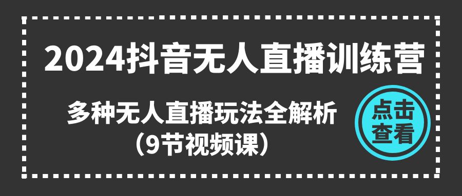 2024抖音无人直播训练营,多种无人直播玩法全解析(9节视频课)
