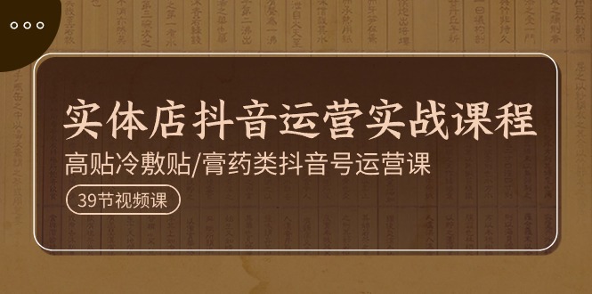 实体店抖音运营实操课程,高贴冷敷贴/膏药类抖音号运营课(39节)