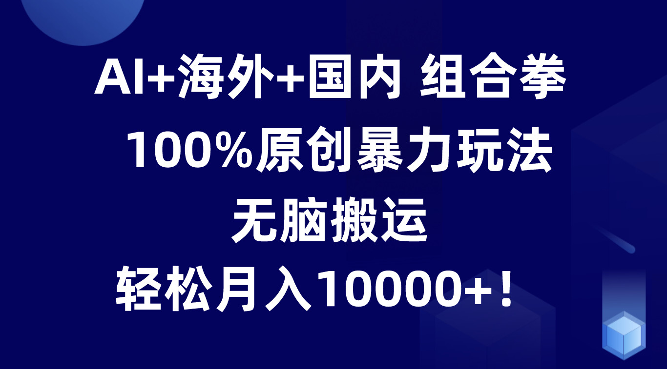 AI+海外+国内组合拳,100%原创暴力玩法,无脑搬运,轻松月入10000+!