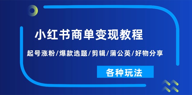 小红书商单变现教程:起号涨粉/爆款选题/剪辑/蒲公英/好物分享/各种玩法