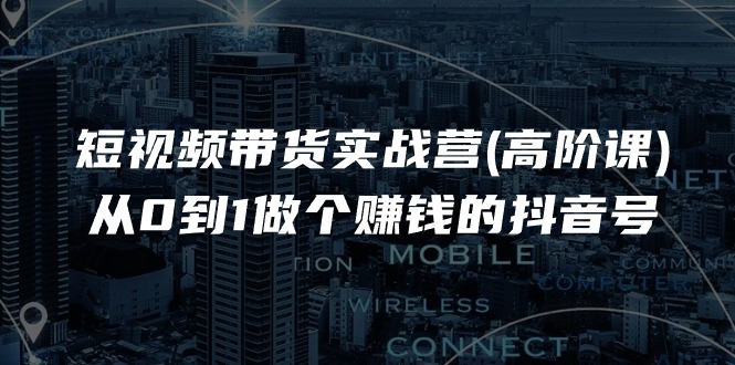 短视频带货实战营(高阶课),从0到1做个赚钱的抖音号(17节课)