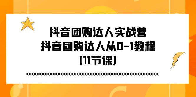 抖音团购达人实战营,抖音团购达人从0-1教程(11节课)