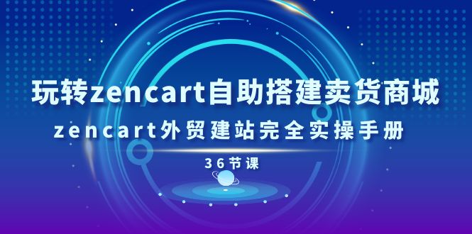 玩转zencart自助搭建卖货商城,zencart外贸建站完全实操手册(36节课)