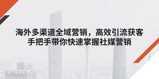 海外多渠道全域营销,高效引流获客,手把手带你快速掌握社媒营销