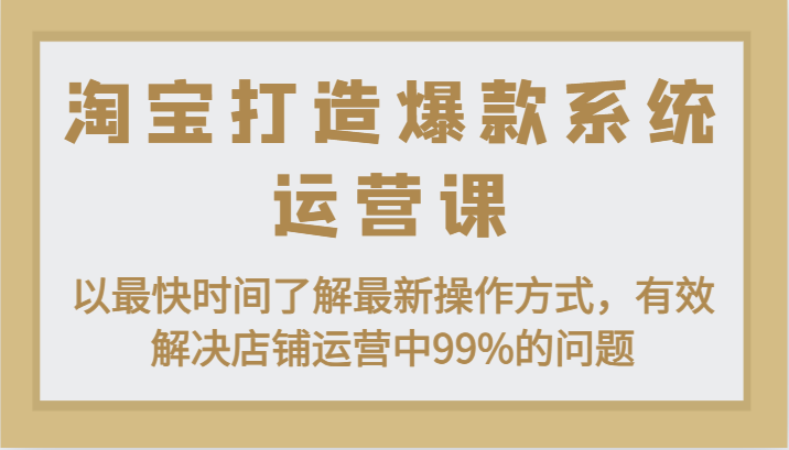 淘宝打造爆款系统运营课:以最快时间了解最新操作方式,有效解决店铺运营中99%的问题