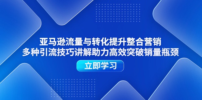 亚马逊流量与转化提升整合营销,多种引流技巧讲解助力高效突破销量瓶颈