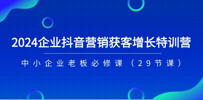 2024企业抖音营销获客增长特训营,中小企业老板必修课(29节课)