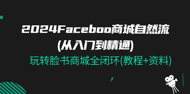 2024Faceboo 商城自然流(从入门到精通),玩转脸书商城全闭环(教程+资料)