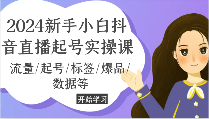 2024新手小白抖音直播起号实操课,流量/起号/标签/爆品/数据等