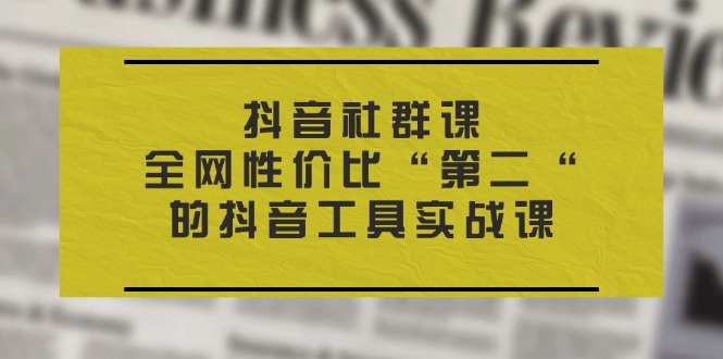 抖音社群课,全网性价比“第二“的抖音工具实战课