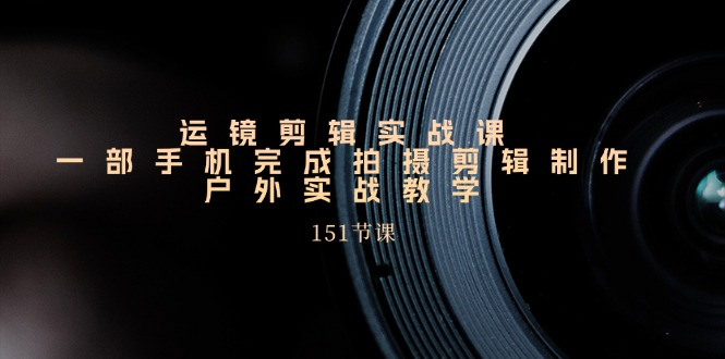 手机运镜剪辑实操课,户外拍摄剪辑制作实战(151节课)