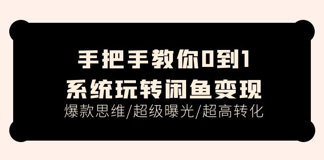 手把手教你0到1系统玩转闲鱼变现,爆款思维/超级曝光/超高转化(15节课)