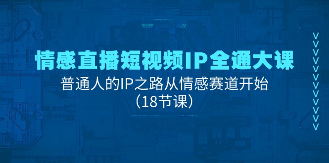 情感直播短视频IP全通大课,普通人的IP之路从情感赛道开始(18节课)