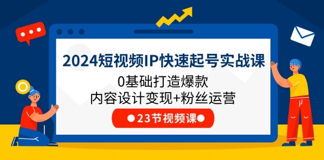 2024短视频IP快速起号实战课,0基础打造爆款内容设计变现+粉丝运营(23节)