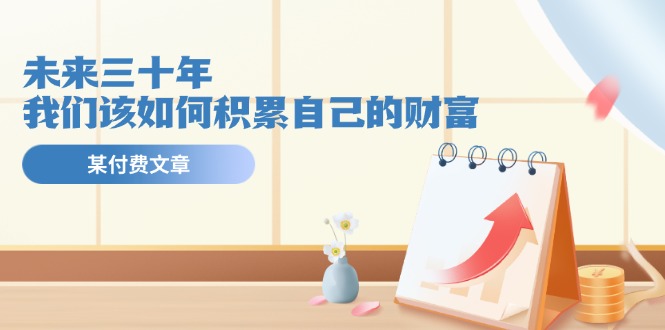公众号付费文章《未来三十年,我们该如何积累自己的财富》