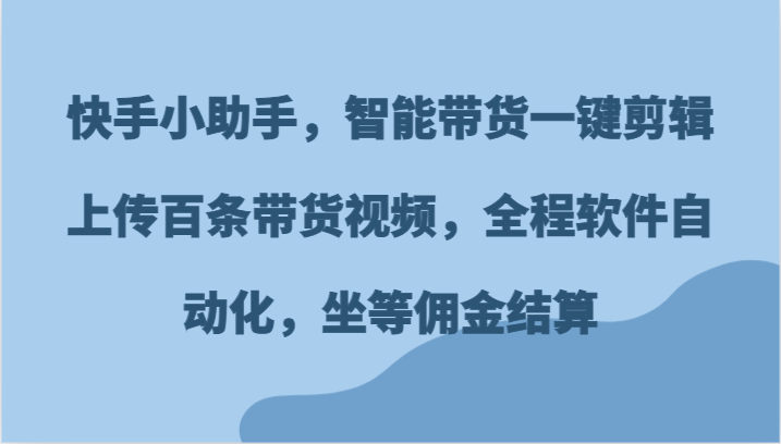 快手小助手,智能带货一键剪辑上传百条带货视频,全程软件自动化,坐等佣金结算