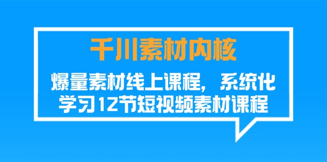 千川素材内核,爆量素材线上课程,系统化学习短视频素材(12节)
