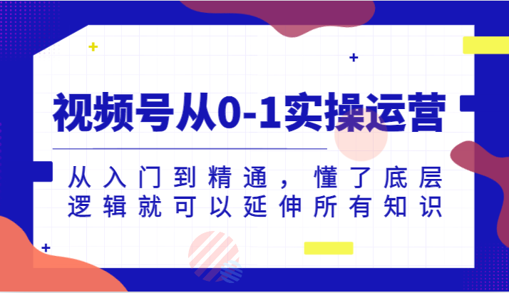 视频号从0-1实操运营,从入门到精通,懂了底层逻辑就可以延伸所有知识(更新2024.7)