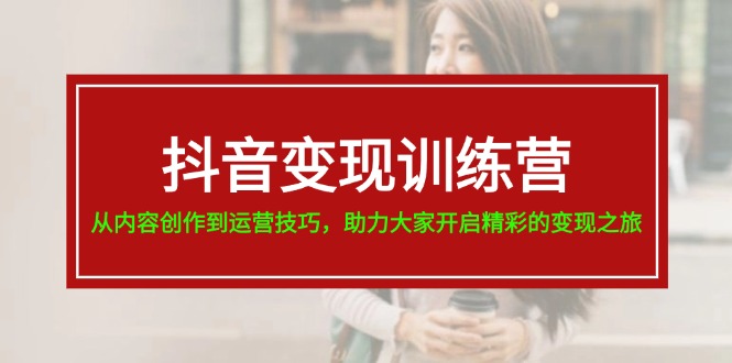 抖音变现训练营,从内容创作到运营技巧,助力大家开启精彩的变现之旅