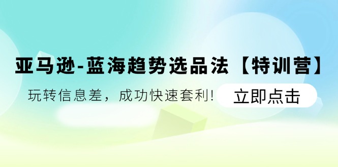 亚马逊蓝海趋势选品法【特训营】:玩转信息差,成功快速套利