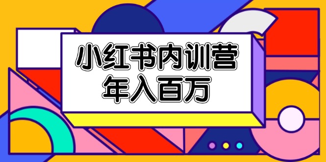 小红书内训营,底层逻辑/定位赛道/账号包装/内容策划/爆款创作/年入百万